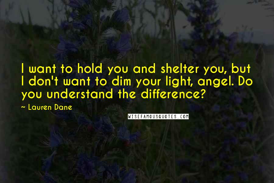 Lauren Dane Quotes: I want to hold you and shelter you, but I don't want to dim your light, angel. Do you understand the difference?