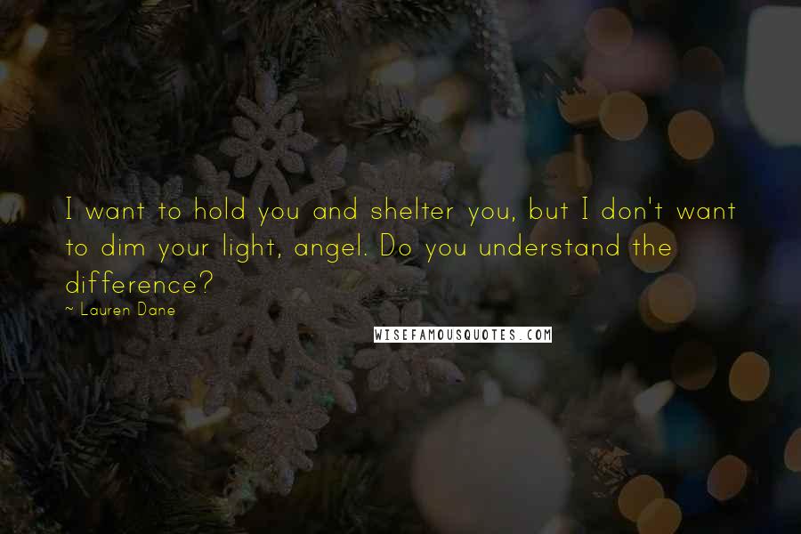 Lauren Dane Quotes: I want to hold you and shelter you, but I don't want to dim your light, angel. Do you understand the difference?