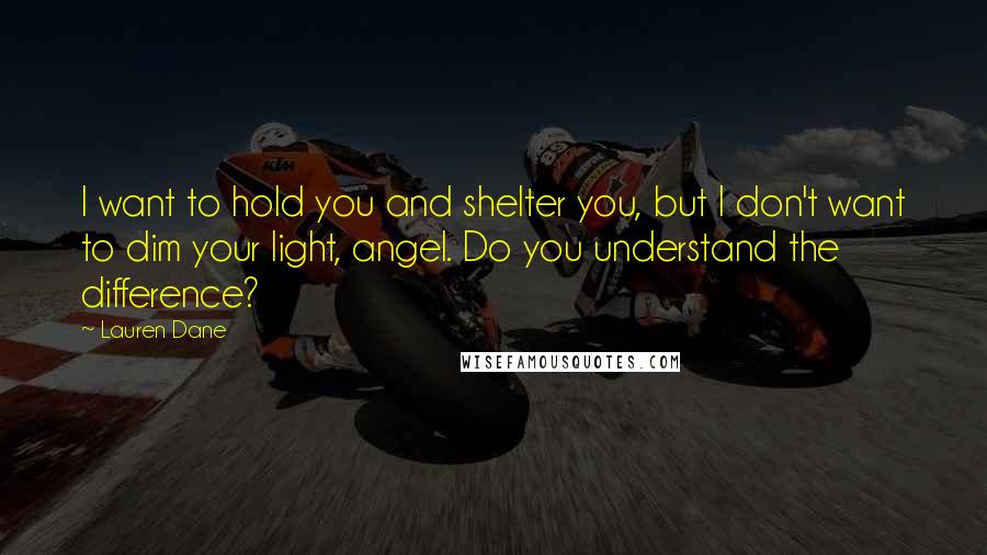 Lauren Dane Quotes: I want to hold you and shelter you, but I don't want to dim your light, angel. Do you understand the difference?