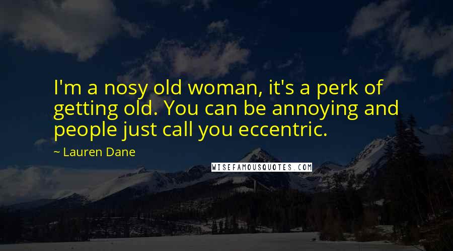 Lauren Dane Quotes: I'm a nosy old woman, it's a perk of getting old. You can be annoying and people just call you eccentric.