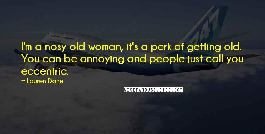 Lauren Dane Quotes: I'm a nosy old woman, it's a perk of getting old. You can be annoying and people just call you eccentric.