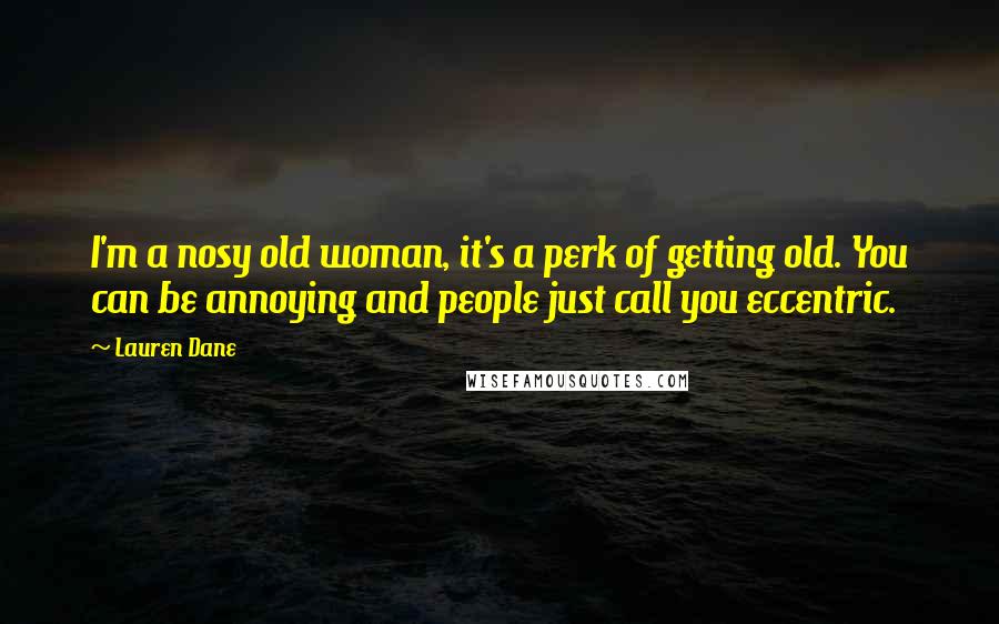 Lauren Dane Quotes: I'm a nosy old woman, it's a perk of getting old. You can be annoying and people just call you eccentric.