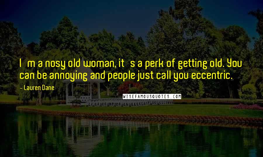 Lauren Dane Quotes: I'm a nosy old woman, it's a perk of getting old. You can be annoying and people just call you eccentric.