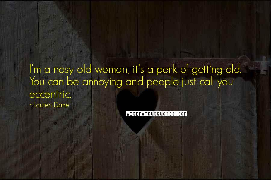 Lauren Dane Quotes: I'm a nosy old woman, it's a perk of getting old. You can be annoying and people just call you eccentric.