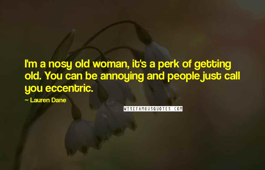 Lauren Dane Quotes: I'm a nosy old woman, it's a perk of getting old. You can be annoying and people just call you eccentric.