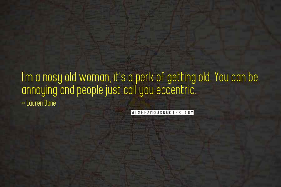 Lauren Dane Quotes: I'm a nosy old woman, it's a perk of getting old. You can be annoying and people just call you eccentric.