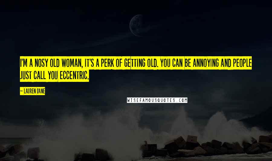 Lauren Dane Quotes: I'm a nosy old woman, it's a perk of getting old. You can be annoying and people just call you eccentric.