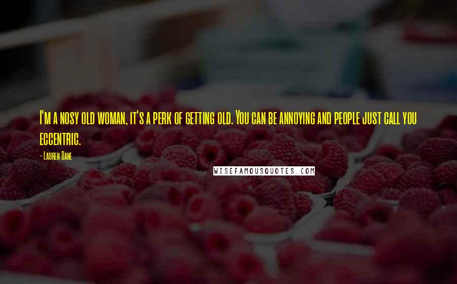 Lauren Dane Quotes: I'm a nosy old woman, it's a perk of getting old. You can be annoying and people just call you eccentric.