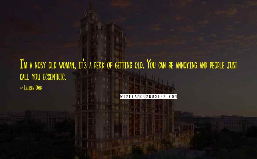 Lauren Dane Quotes: I'm a nosy old woman, it's a perk of getting old. You can be annoying and people just call you eccentric.