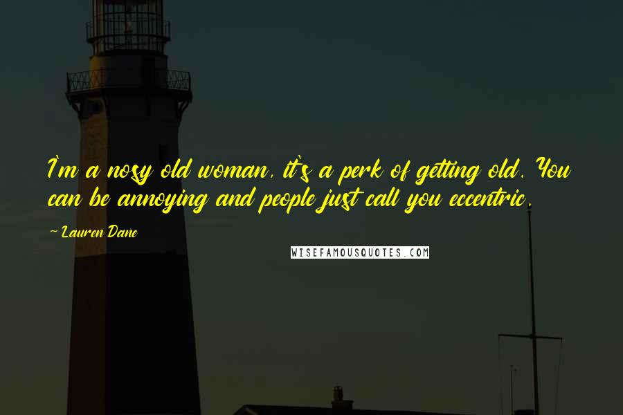 Lauren Dane Quotes: I'm a nosy old woman, it's a perk of getting old. You can be annoying and people just call you eccentric.