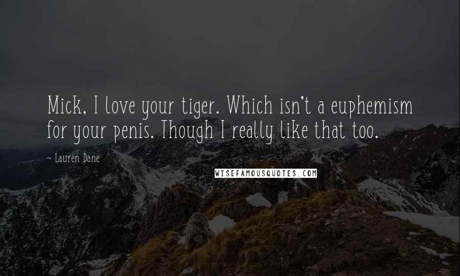 Lauren Dane Quotes: Mick, I love your tiger. Which isn't a euphemism for your penis. Though I really like that too.
