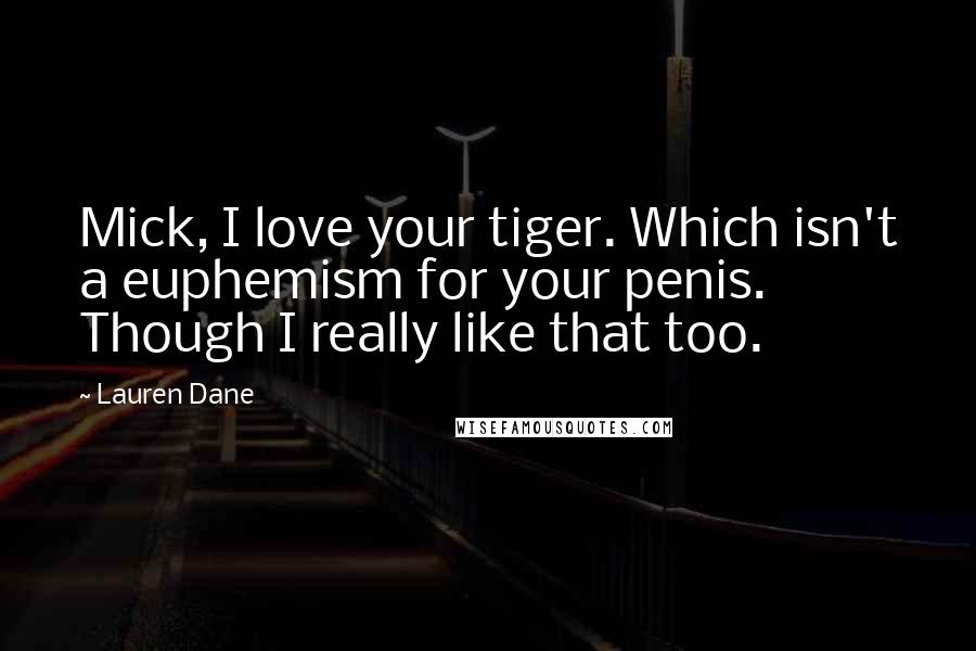 Lauren Dane Quotes: Mick, I love your tiger. Which isn't a euphemism for your penis. Though I really like that too.
