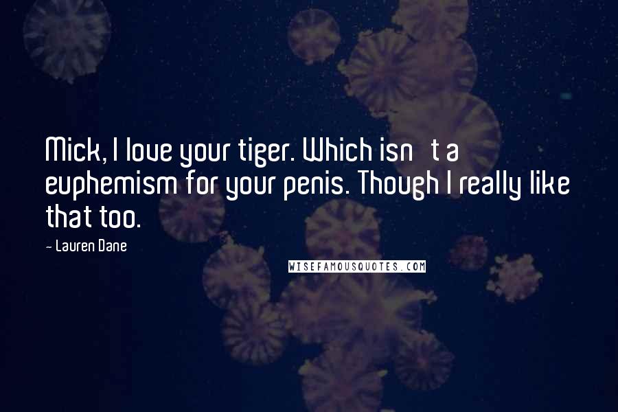 Lauren Dane Quotes: Mick, I love your tiger. Which isn't a euphemism for your penis. Though I really like that too.