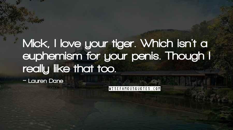 Lauren Dane Quotes: Mick, I love your tiger. Which isn't a euphemism for your penis. Though I really like that too.