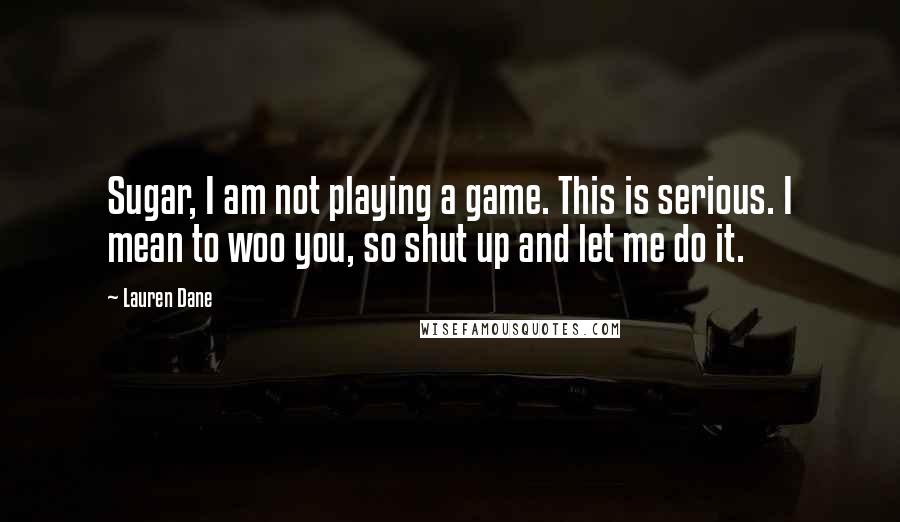 Lauren Dane Quotes: Sugar, I am not playing a game. This is serious. I mean to woo you, so shut up and let me do it.