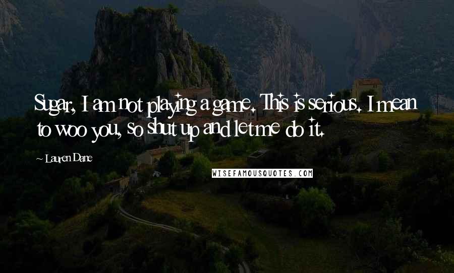 Lauren Dane Quotes: Sugar, I am not playing a game. This is serious. I mean to woo you, so shut up and let me do it.