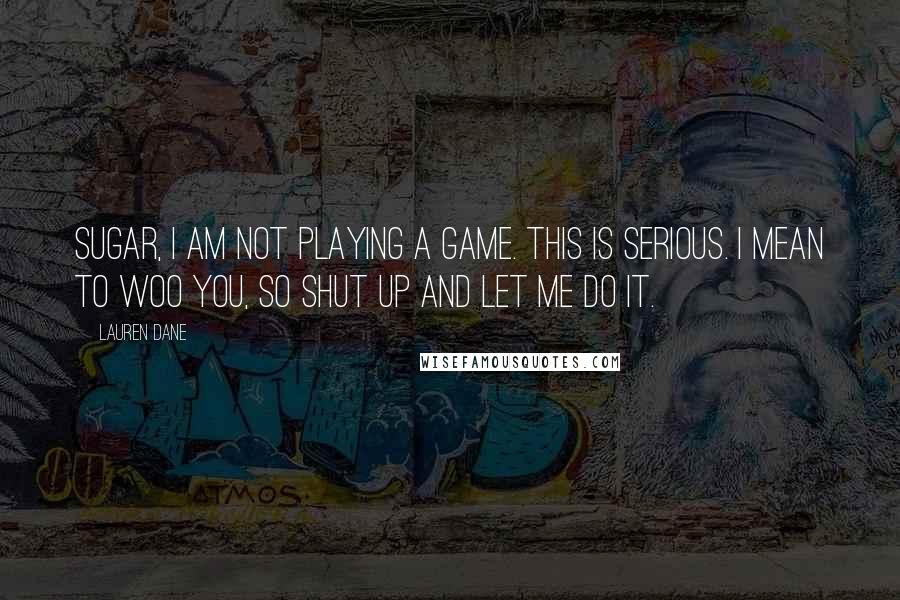 Lauren Dane Quotes: Sugar, I am not playing a game. This is serious. I mean to woo you, so shut up and let me do it.