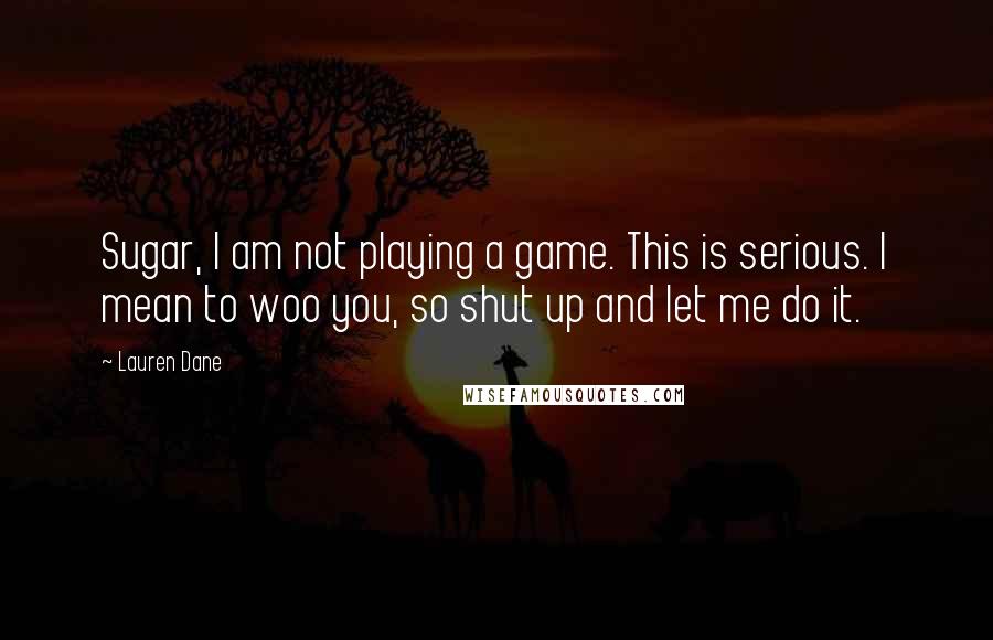 Lauren Dane Quotes: Sugar, I am not playing a game. This is serious. I mean to woo you, so shut up and let me do it.