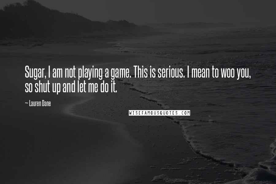 Lauren Dane Quotes: Sugar, I am not playing a game. This is serious. I mean to woo you, so shut up and let me do it.