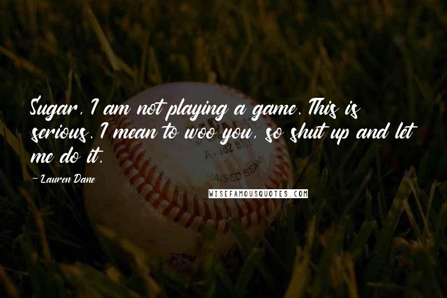 Lauren Dane Quotes: Sugar, I am not playing a game. This is serious. I mean to woo you, so shut up and let me do it.