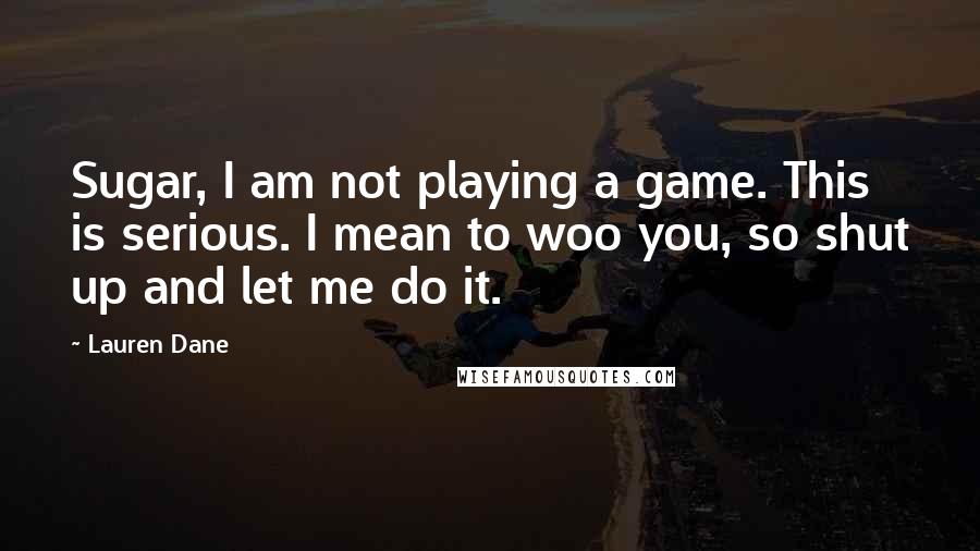 Lauren Dane Quotes: Sugar, I am not playing a game. This is serious. I mean to woo you, so shut up and let me do it.