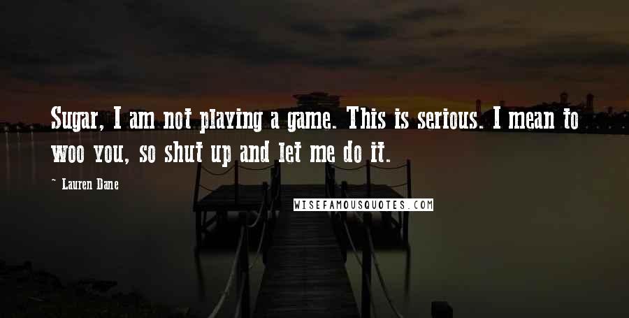 Lauren Dane Quotes: Sugar, I am not playing a game. This is serious. I mean to woo you, so shut up and let me do it.