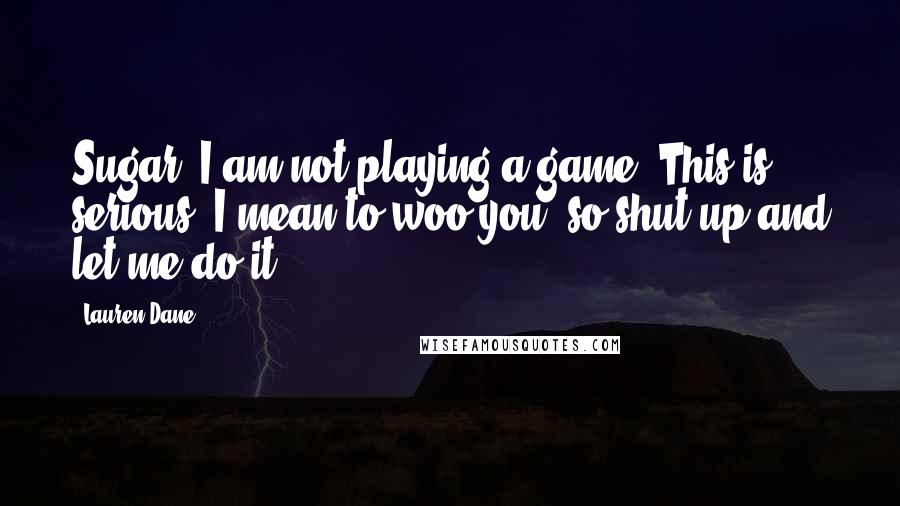 Lauren Dane Quotes: Sugar, I am not playing a game. This is serious. I mean to woo you, so shut up and let me do it.