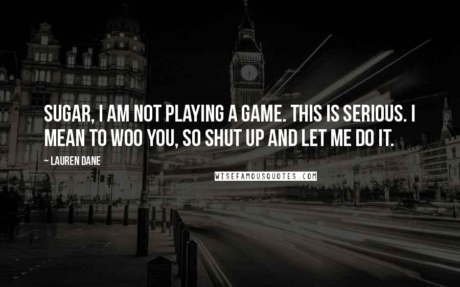 Lauren Dane Quotes: Sugar, I am not playing a game. This is serious. I mean to woo you, so shut up and let me do it.