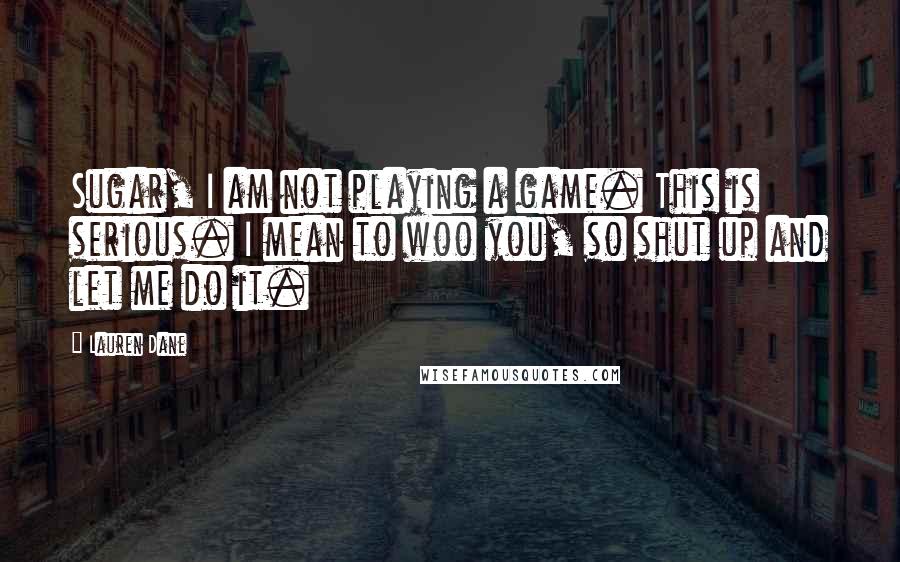 Lauren Dane Quotes: Sugar, I am not playing a game. This is serious. I mean to woo you, so shut up and let me do it.