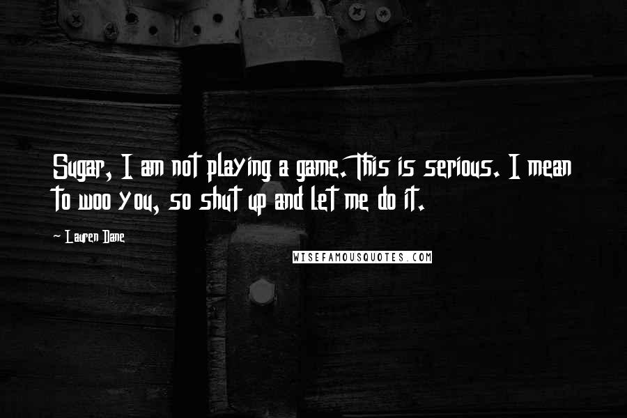 Lauren Dane Quotes: Sugar, I am not playing a game. This is serious. I mean to woo you, so shut up and let me do it.