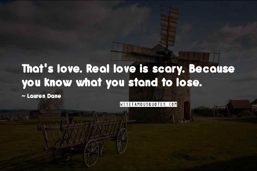 Lauren Dane Quotes: That's love. Real love is scary. Because you know what you stand to lose.