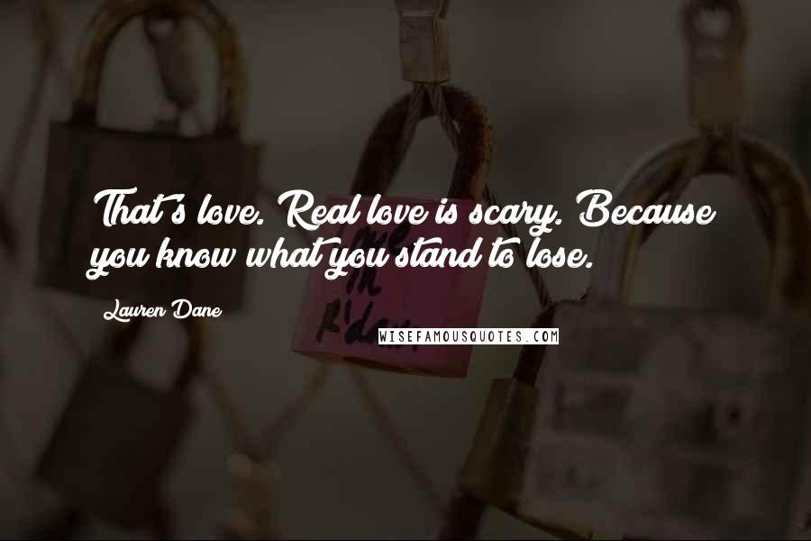 Lauren Dane Quotes: That's love. Real love is scary. Because you know what you stand to lose.