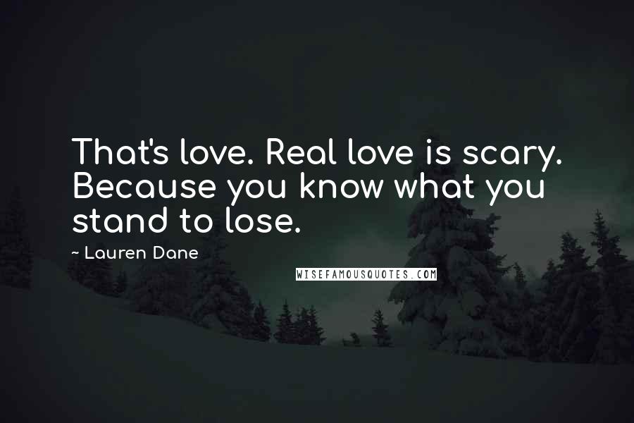 Lauren Dane Quotes: That's love. Real love is scary. Because you know what you stand to lose.