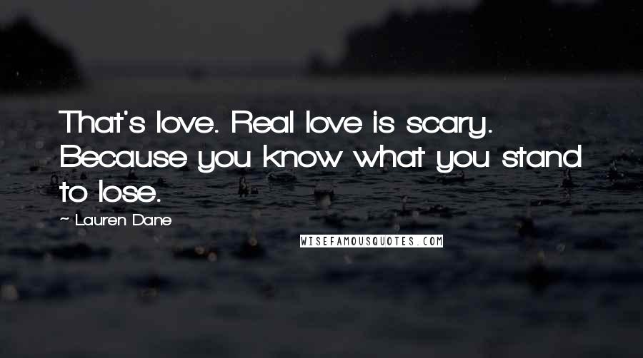 Lauren Dane Quotes: That's love. Real love is scary. Because you know what you stand to lose.