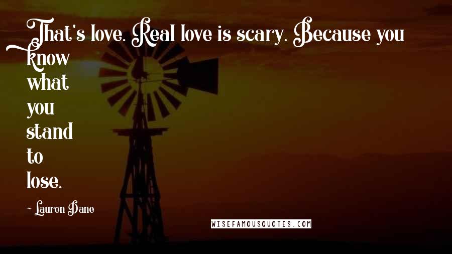 Lauren Dane Quotes: That's love. Real love is scary. Because you know what you stand to lose.