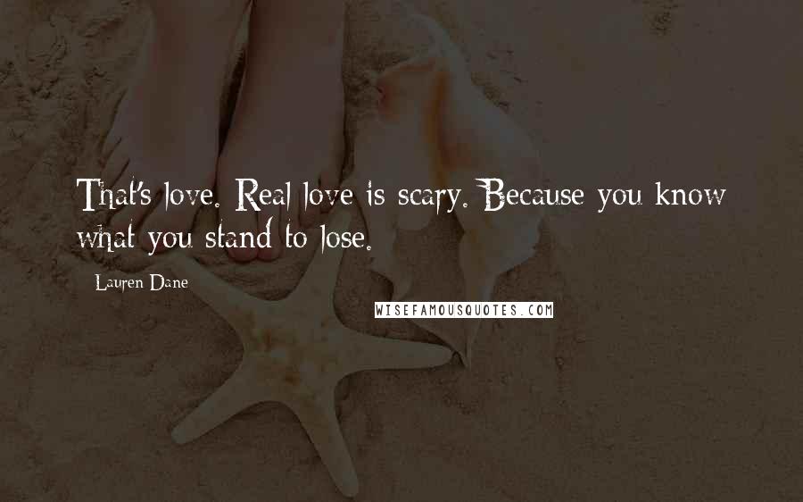 Lauren Dane Quotes: That's love. Real love is scary. Because you know what you stand to lose.