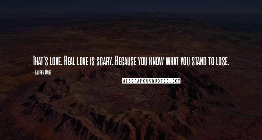 Lauren Dane Quotes: That's love. Real love is scary. Because you know what you stand to lose.