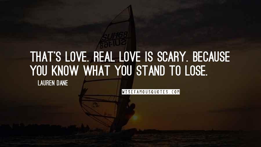 Lauren Dane Quotes: That's love. Real love is scary. Because you know what you stand to lose.