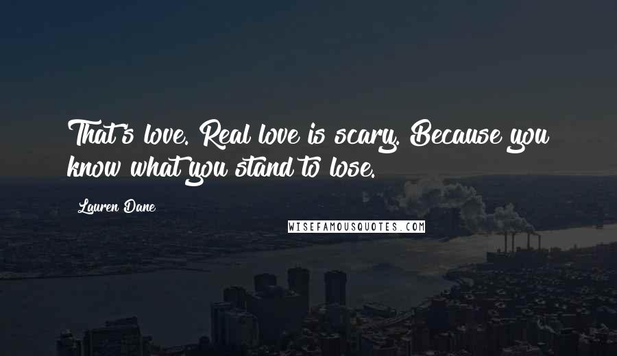 Lauren Dane Quotes: That's love. Real love is scary. Because you know what you stand to lose.