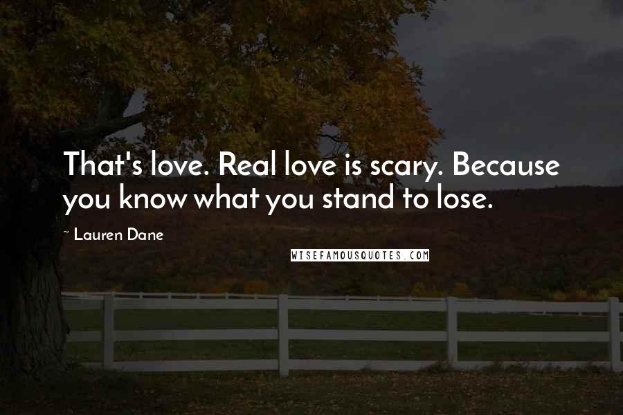 Lauren Dane Quotes: That's love. Real love is scary. Because you know what you stand to lose.