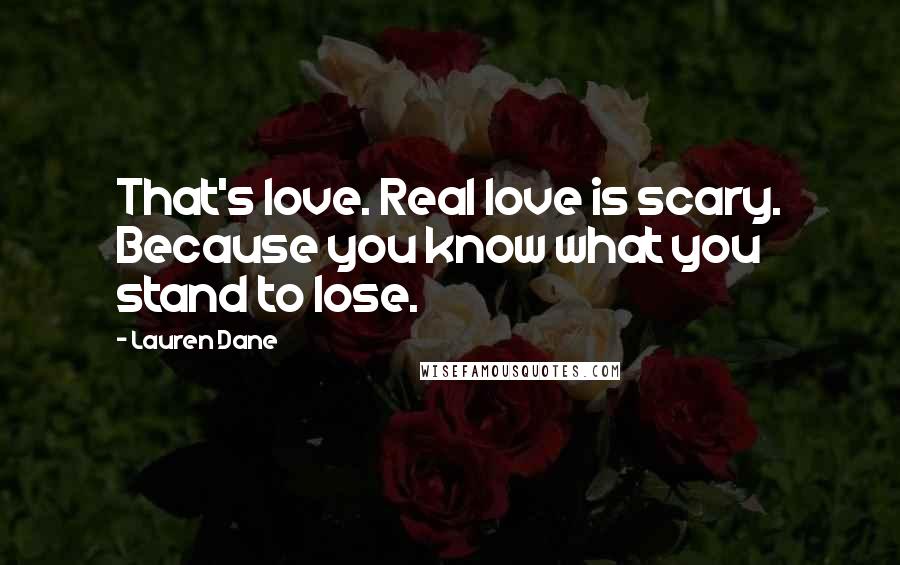 Lauren Dane Quotes: That's love. Real love is scary. Because you know what you stand to lose.