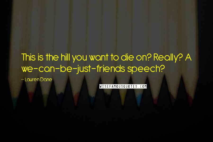 Lauren Dane Quotes: This is the hill you want to die on? Really? A we-can-be-just-friends speech?