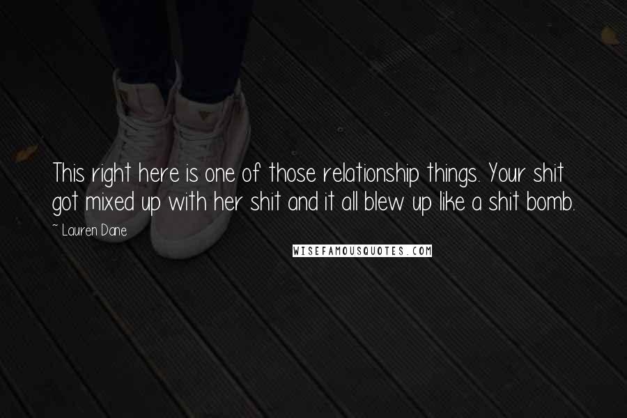 Lauren Dane Quotes: This right here is one of those relationship things. Your shit got mixed up with her shit and it all blew up like a shit bomb.