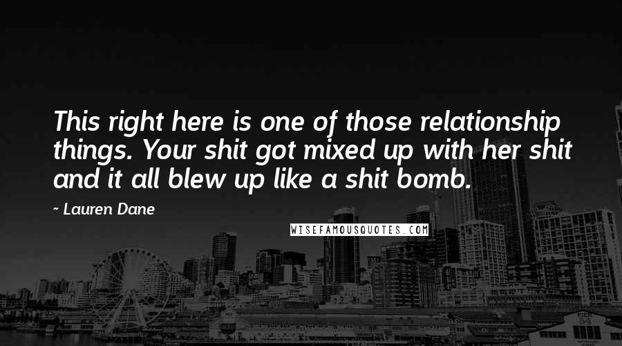 Lauren Dane Quotes: This right here is one of those relationship things. Your shit got mixed up with her shit and it all blew up like a shit bomb.