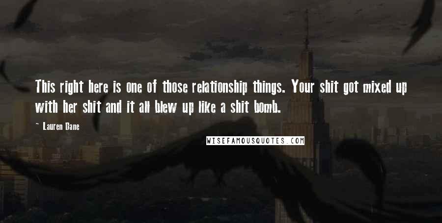 Lauren Dane Quotes: This right here is one of those relationship things. Your shit got mixed up with her shit and it all blew up like a shit bomb.