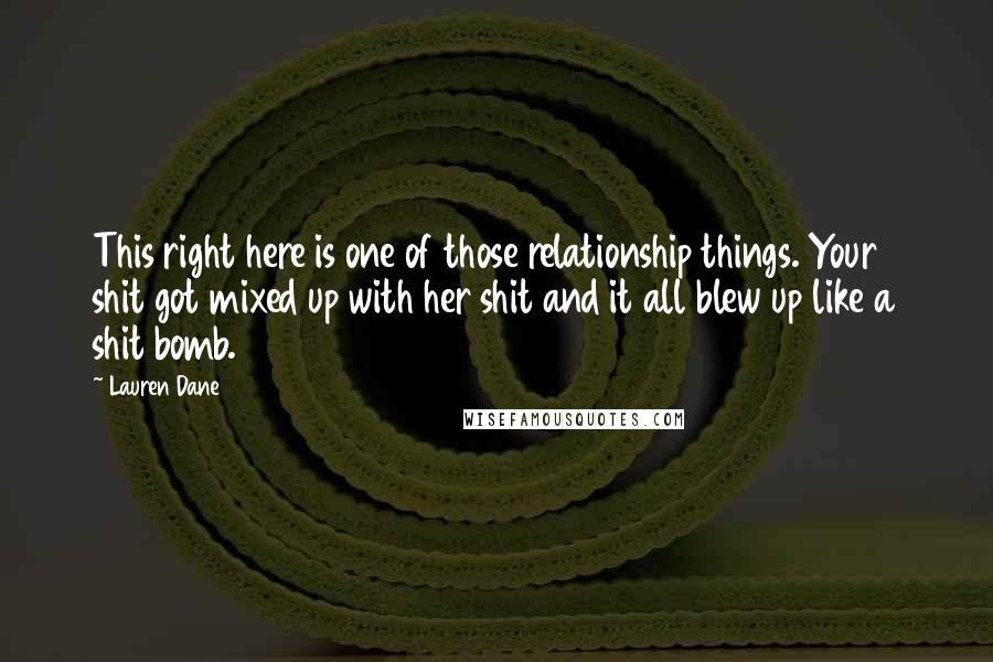 Lauren Dane Quotes: This right here is one of those relationship things. Your shit got mixed up with her shit and it all blew up like a shit bomb.