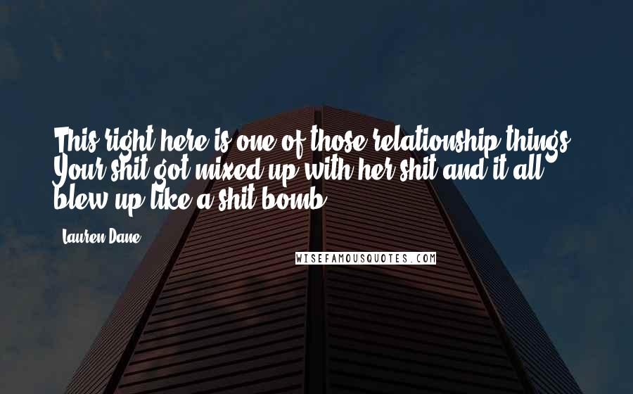 Lauren Dane Quotes: This right here is one of those relationship things. Your shit got mixed up with her shit and it all blew up like a shit bomb.