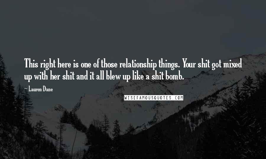 Lauren Dane Quotes: This right here is one of those relationship things. Your shit got mixed up with her shit and it all blew up like a shit bomb.