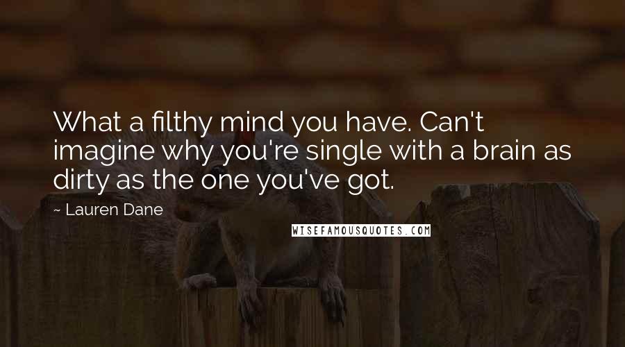 Lauren Dane Quotes: What a filthy mind you have. Can't imagine why you're single with a brain as dirty as the one you've got.