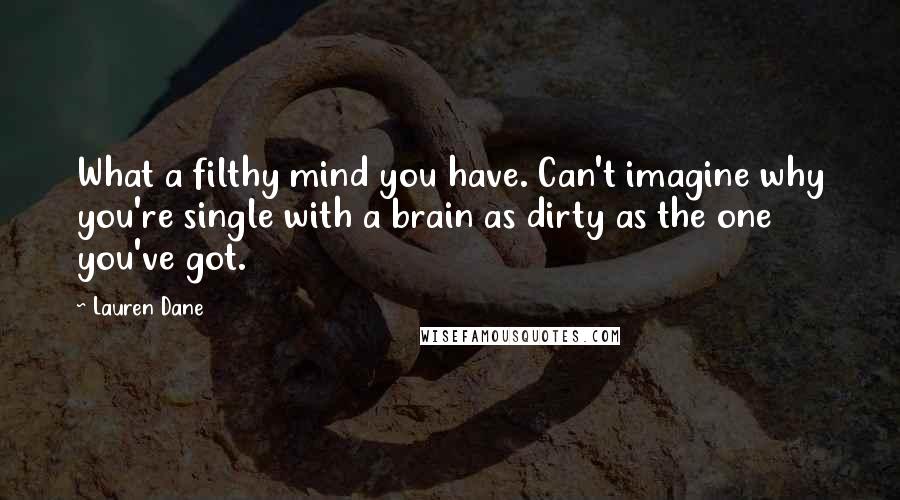 Lauren Dane Quotes: What a filthy mind you have. Can't imagine why you're single with a brain as dirty as the one you've got.